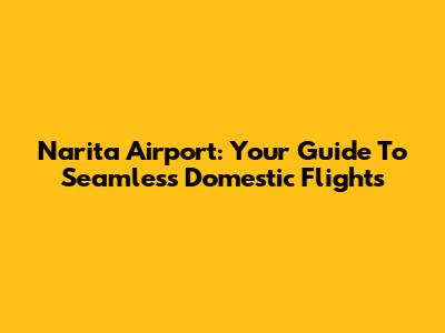 Narita Airport: Your Guide To Seamless Domestic Flights
