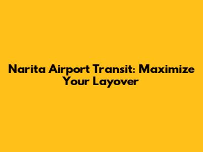 Narita Airport Transit: Maximize Your Layover