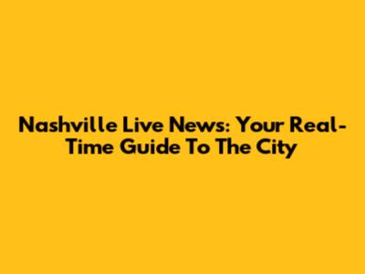 Nashville Live News: Your Real-Time Guide To The City