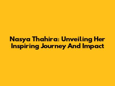 Nasya Thahira: Unveiling Her Inspiring Journey And Impact