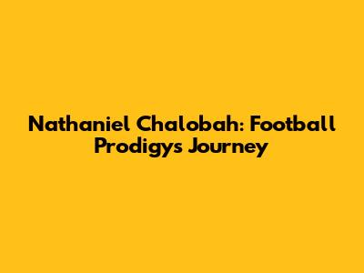 Nathaniel Chalobah: Football Prodigy's Journey