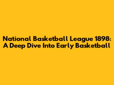 National Basketball League 1898: A Deep Dive Into Early Basketball