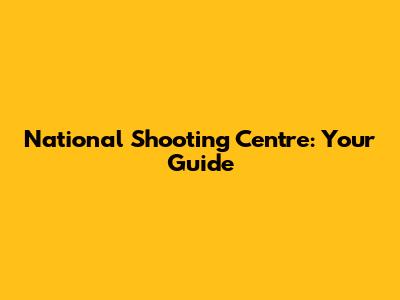 National Shooting Centre: Your Guide