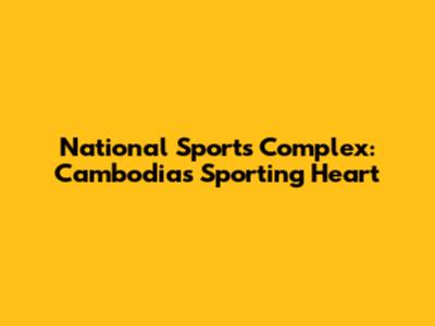 National Sports Complex: Cambodia's Sporting Heart