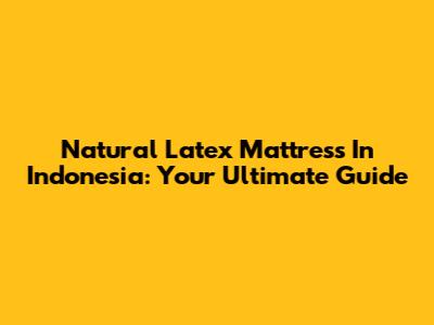 Natural Latex Mattress In Indonesia: Your Ultimate Guide
