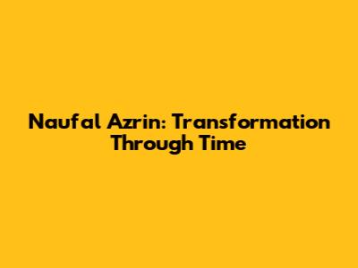 Naufal Azrin: Transformation Through Time