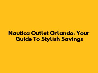 Nautica Outlet Orlando: Your Guide To Stylish Savings