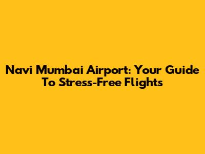 Navi Mumbai Airport: Your Guide To Stress-Free Flights