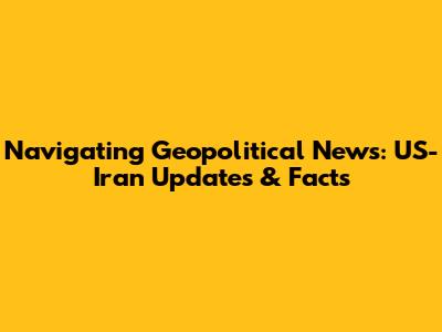 Navigating Geopolitical News: US-Iran Updates & Facts