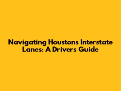 Navigating Houston's Interstate Lanes: A Driver's Guide