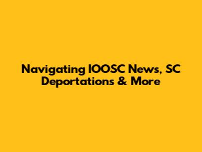 Navigating IOOSC News, SC Deportations & More
