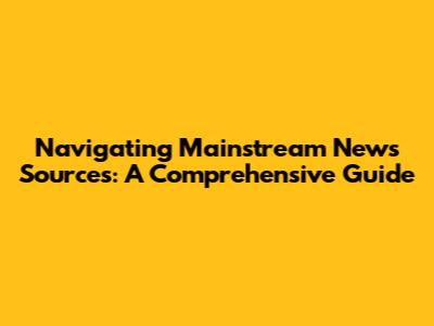 Navigating Mainstream News Sources: A Comprehensive Guide