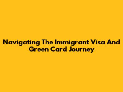 Navigating The Immigrant Visa And Green Card Journey