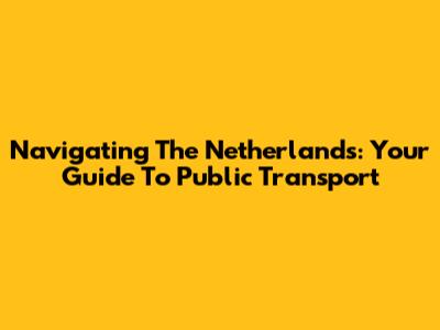 Navigating The Netherlands: Your Guide To Public Transport