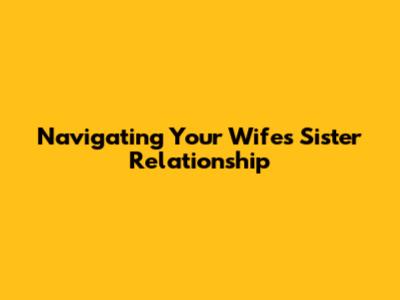 Navigating Your Wife's Sister Relationship
