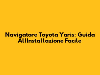 Navigatore Toyota Yaris: Guida All'Installazione Facile