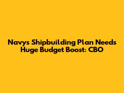 Navy's Shipbuilding Plan Needs Huge Budget Boost: CBO