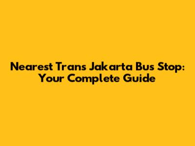 Nearest Trans Jakarta Bus Stop: Your Complete Guide