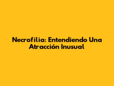 Necrofilia: Entendiendo Una Atracción Inusual
