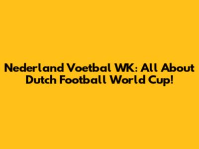 Nederland Voetbal WK: All About Dutch Football World Cup!