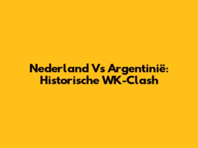 Nederland Vs Argentinië: Historische WK-Clash