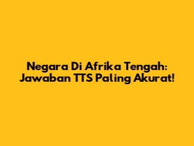 Negara Di Afrika Tengah: Jawaban TTS Paling Akurat!