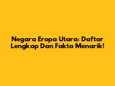 Negara Eropa Utara: Daftar Lengkap Dan Fakta Menarik!