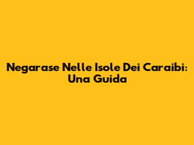 Negarase Nelle Isole Dei Caraibi: Una Guida