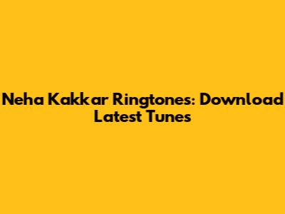 Neha Kakkar Ringtones: Download Latest Tunes