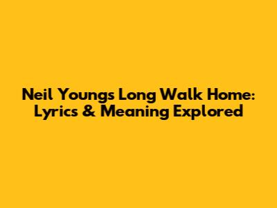 Neil Young's Long Walk Home: Lyrics & Meaning Explored