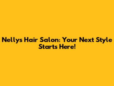 Nelly's Hair Salon: Your Next Style Starts Here!