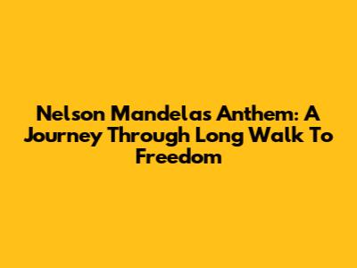 Nelson Mandela's Anthem: A Journey Through 'Long Walk To Freedom'