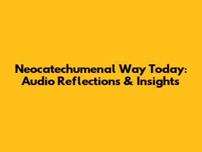Neocatechumenal Way Today: Audio Reflections & Insights