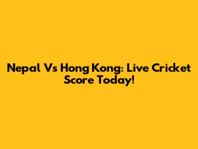 Nepal Vs Hong Kong: Live Cricket Score Today!