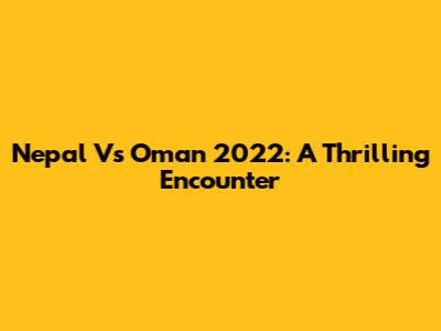 Nepal Vs Oman 2022: A Thrilling Encounter