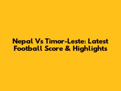 Nepal Vs Timor-Leste: Latest Football Score & Highlights
