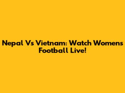 Nepal Vs Vietnam: Watch Women's Football Live!