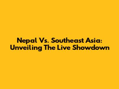 Nepal Vs. Southeast Asia: Unveiling The Live Showdown