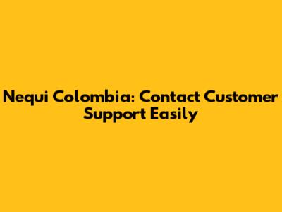 Nequi Colombia: Contact Customer Support Easily