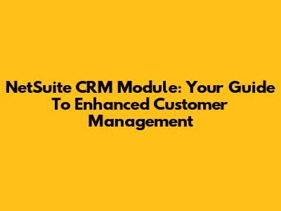 NetSuite CRM Module: Your Guide To Enhanced Customer Management