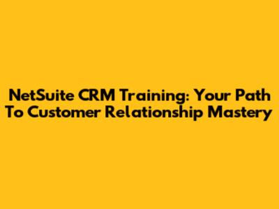 NetSuite CRM Training: Your Path To Customer Relationship Mastery