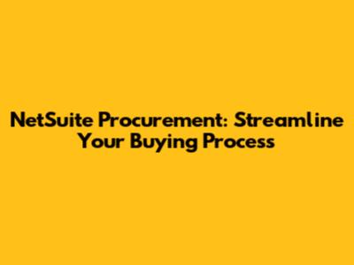 NetSuite Procurement: Streamline Your Buying Process