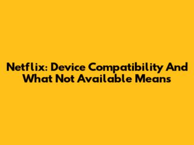 Netflix: Device Compatibility And What 'Not Available' Means
