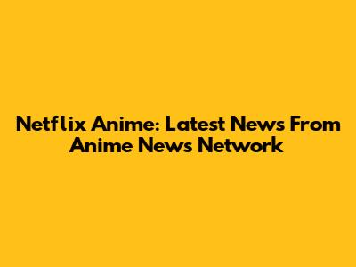 Netflix Anime: Latest News From Anime News Network