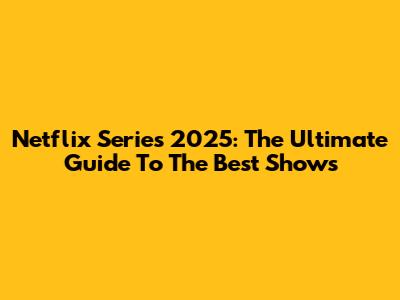 Netflix Series 2025: The Ultimate Guide To The Best Shows