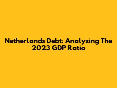 Netherlands Debt: Analyzing The 2023 GDP Ratio