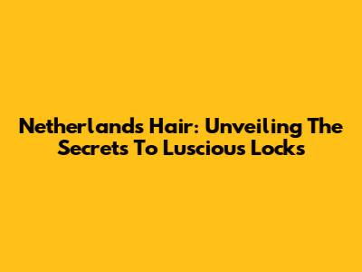 Netherlands Hair: Unveiling The Secrets To Luscious Locks