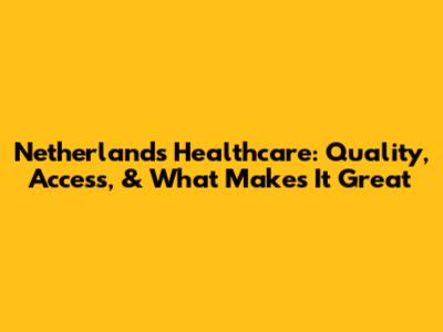 Netherlands Healthcare: Quality, Access, & What Makes It Great