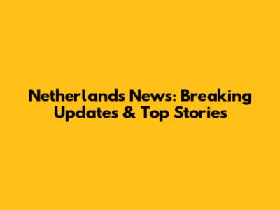 Netherlands News: Breaking Updates & Top Stories