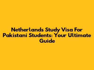 Netherlands Study Visa For Pakistani Students: Your Ultimate Guide